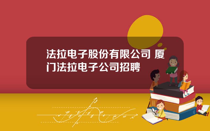 法拉电子股份有限公司 厦门法拉电子公司招聘
